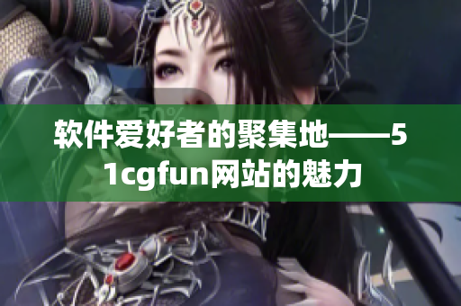 软件爱好者的聚集地——51cgfun网站的魅力