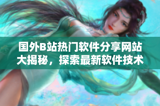 国外B站热门软件分享网站大揭秘，探索最新软件技术趋势