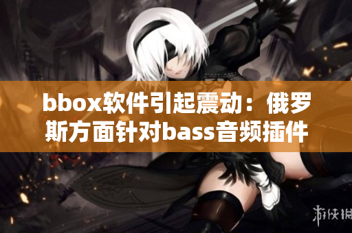 bbox软件引起震动：俄罗斯方面针对bass音频插件展开调查