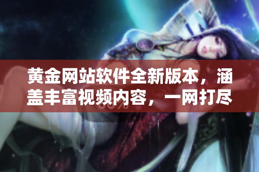 黄金网站软件全新版本，涵盖丰富视频内容，一网打尽，尽在唯一应用