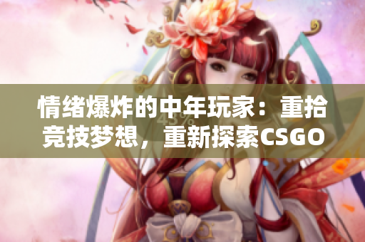 情绪爆炸的中年玩家：重拾竞技梦想，重新探索CSGO的世界