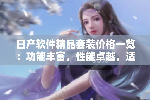 日产软件精品套装价格一览：功能丰富，性能卓越，适用多场景