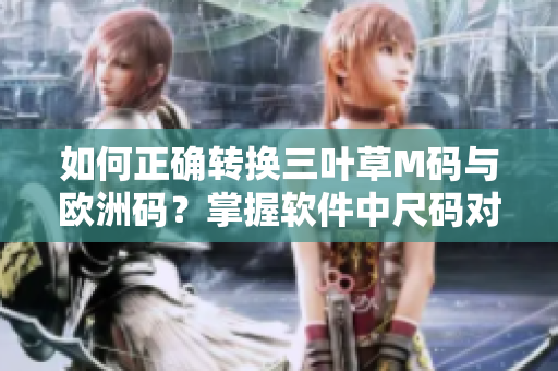 如何正确转换三叶草M码与欧洲码？掌握软件中尺码对应关系