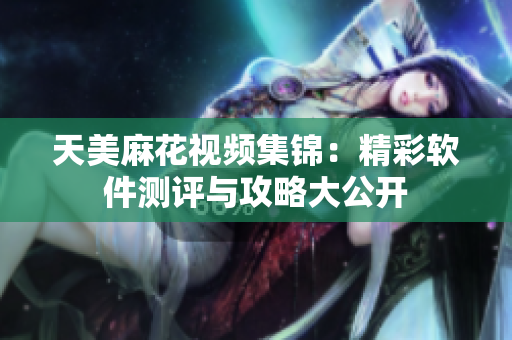 天美麻花视频集锦：精彩软件测评与攻略大公开