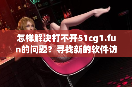 怎样解决打不开51cg1.fun的问题？寻找新的软件访问方式