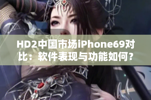 HD2中国市场iPhone69对比：软件表现与功能如何？