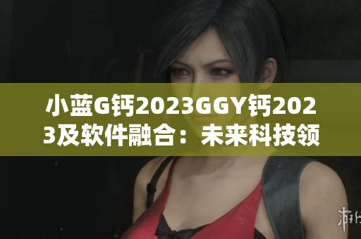 小蓝G钙2023GGY钙2023及软件融合：未来科技领域新机遇