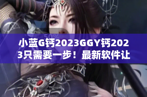 小蓝G钙2023GGY钙2023只需要一步！最新软件让你体验全新功能