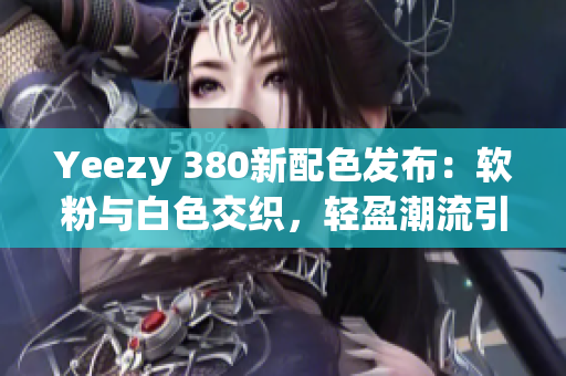 Yeezy 380新配色发布：软粉与白色交织，轻盈潮流引领