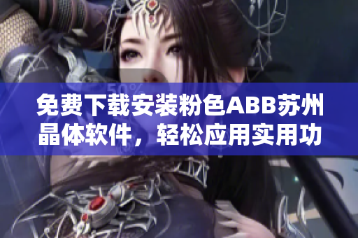 免费下载安装粉色ABB苏州晶体软件，轻松应用实用功能