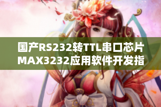 国产RS232转TTL串口芯片MAX3232应用软件开发指南