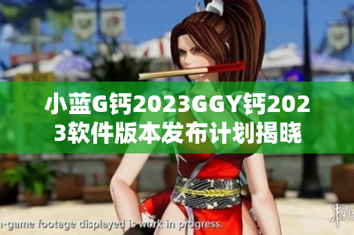 小蓝G钙2023GGY钙2023软件版本发布计划揭晓