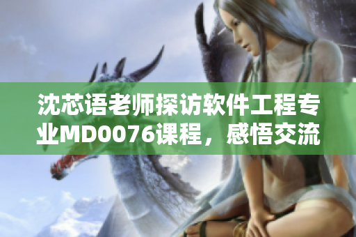沈芯语老师探访软件工程专业MD0076课程，感悟交流分享