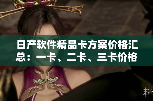 日产软件精品卡方案价格汇总：一卡、二卡、三卡价格对比