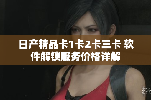 日产精品卡1卡2卡三卡 软件解锁服务价格详解