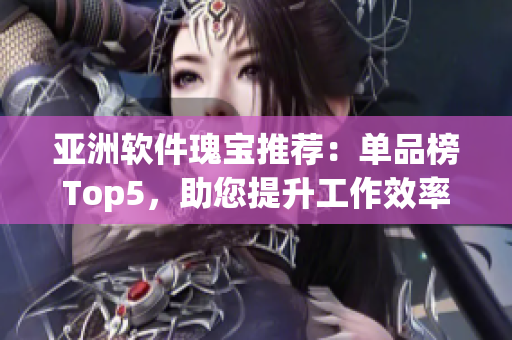 亚洲软件瑰宝推荐：单品榜Top5，助您提升工作效率