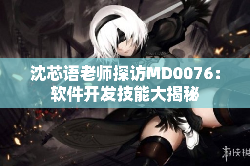 沈芯语老师探访MD0076：软件开发技能大揭秘