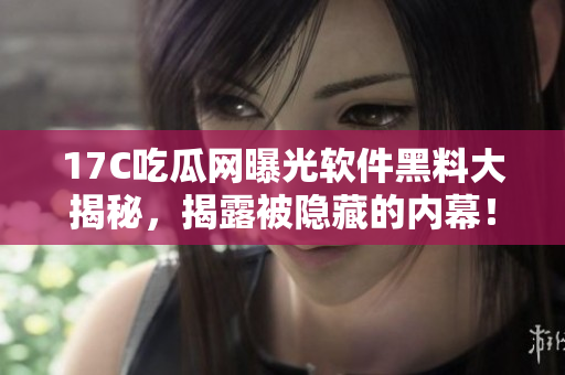 17C吃瓜网曝光软件黑料大揭秘，揭露被隐藏的内幕！