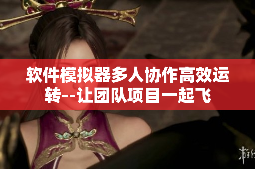 软件模拟器多人协作高效运转--让团队项目一起飞