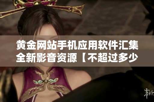 黄金网站手机应用软件汇集全新影音资源【不超过多少分钟】