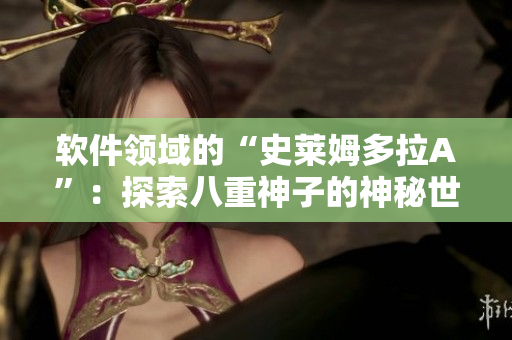 软件领域的“史莱姆多拉A”：探索八重神子的神秘世界