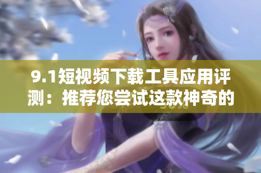 9.1短视频下载工具应用评测：推荐您尝试这款神奇的软件