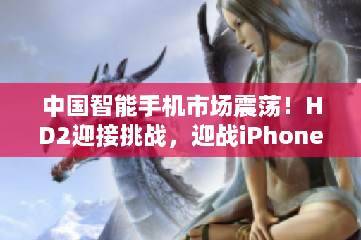 中国智能手机市场震荡！HD2迎接挑战，迎战iPhone69。
