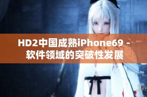 HD2中国成熟iPhone69 - 软件领域的突破性发展