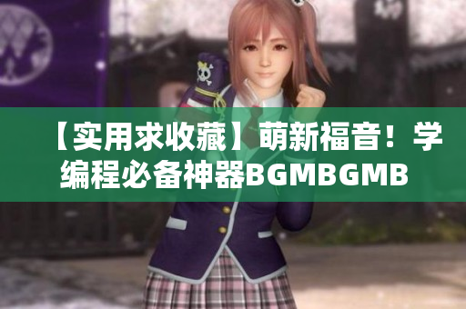 【实用求收藏】萌新福音！学编程必备神器BGMBGMBGM现价曝光
