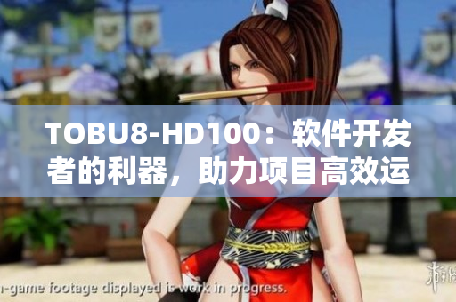 TOBU8-HD100：软件开发者的利器，助力项目高效运作