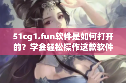 51cg1.fun软件是如何打开的？学会轻松操作这款软件