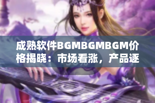 成熟软件BGMBGMBGM价格揭晓：市场看涨，产品逐渐火爆