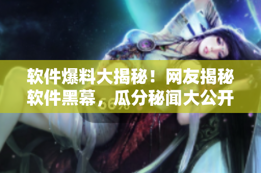 软件爆料大揭秘！网友揭秘软件黑幕，瓜分秘闻大公开，你还不尽情一探究竟？