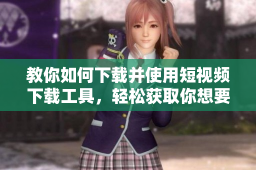 教你如何下载并使用短视频下载工具，轻松获取你想要的视频
