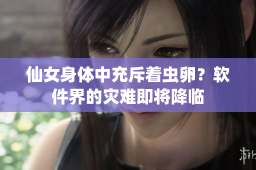 仙女身体中充斥着虫卵？软件界的灾难即将降临