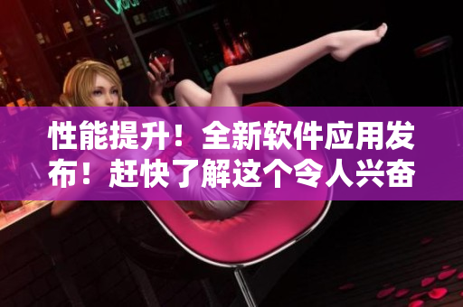 性能提升！全新软件应用发布！赶快了解这个令人兴奋的技术创新吧