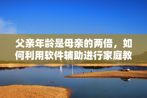 父亲年龄是母亲的两倍，如何利用软件辅助进行家庭教育？