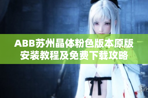 ABB苏州晶体粉色版本原版安装教程及免费下载攻略