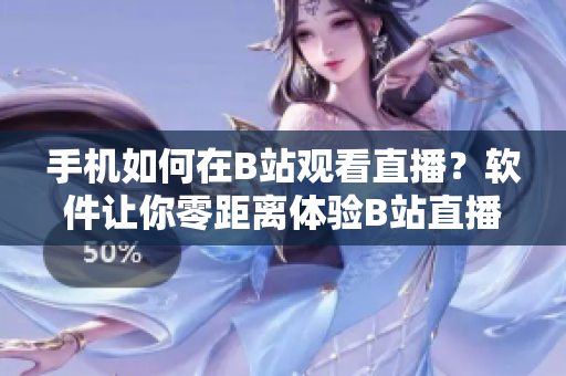 手机如何在B站观看直播？软件让你零距离体验B站直播！