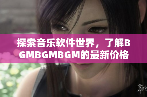 探索音乐软件世界，了解BGMBGMBGM的最新价格和功能