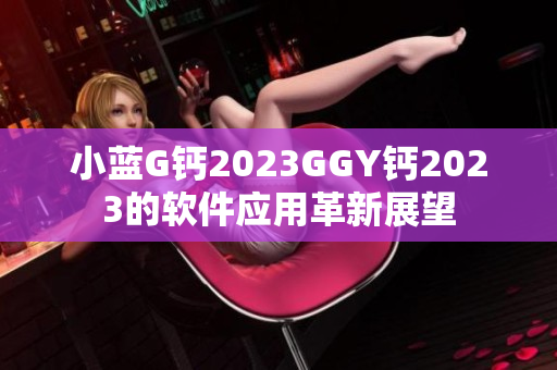 小蓝G钙2023GGY钙2023的软件应用革新展望
