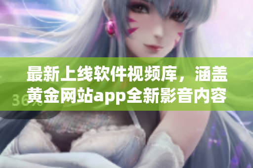 最新上线软件视频库，涵盖黄金网站app全新影音内容