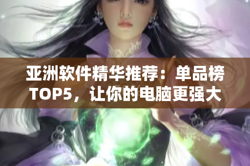 亚洲软件精华推荐：单品榜TOP5，让你的电脑更强大