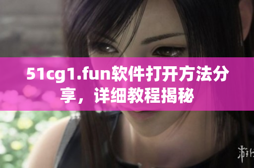 51cg1.fun软件打开方法分享，详细教程揭秘