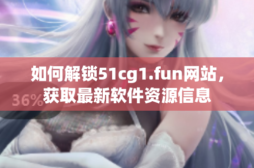 如何解锁51cg1.fun网站，获取最新软件资源信息