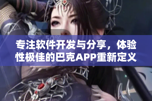 专注软件开发与分享，体验性极佳的巴克APP重新定义您的科技生活