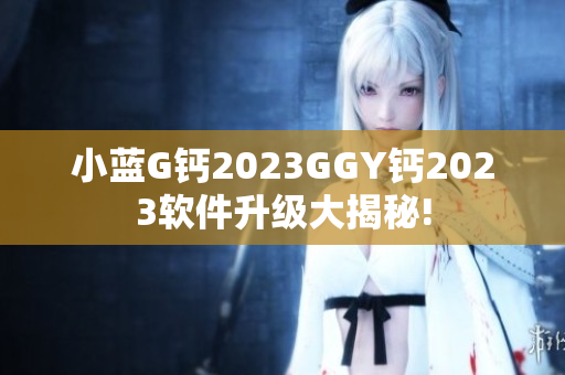 小蓝G钙2023GGY钙2023软件升级大揭秘!