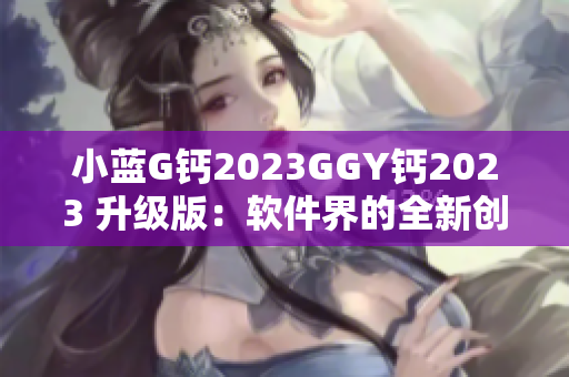 小蓝G钙2023GGY钙2023 升级版：软件界的全新创新方案