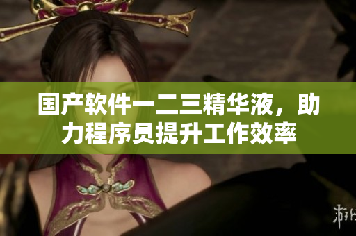 国产软件一二三精华液，助力程序员提升工作效率