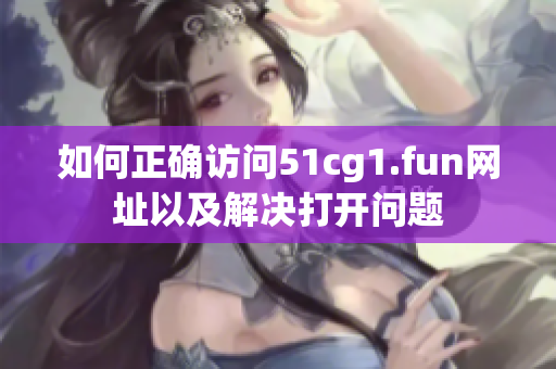 如何正确访问51cg1.fun网址以及解决打开问题